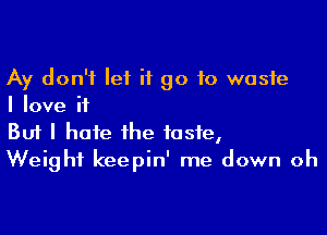 Ay don't let it go to waste
I love if

Buf I hate the taste,
Weight keepin' me down oh