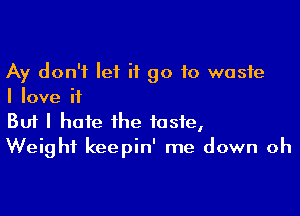 Ay don't let it go to waste
I love if

Buf I hate the taste,
Weight keepin' me down oh