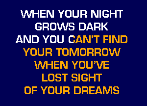 WHEN YOUR NIGHT
GROWS DARK
AND YOU CAN'T FIND
YOUR TOMORROW
WHEN YOU'VE
LOST SIGHT
OF YOUR DREAMS
