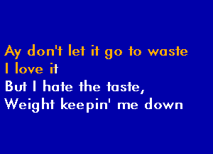 Ay don't let it go to waste
I love if

Buf I hate the taste,
Weight keepin' me down