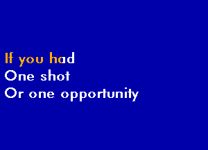 If you had

One shot
Or one opportuniiy