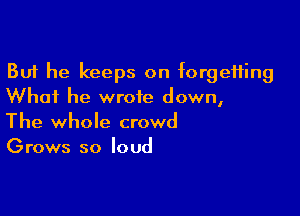 But he keeps on forgetting
What he wrote down,

The whole crowd
Grows so loud