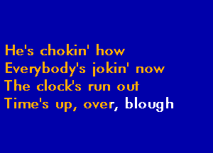 He's chokin' how

Everybody's iokin' now

The clock's run 001
Time's Up, over, blough