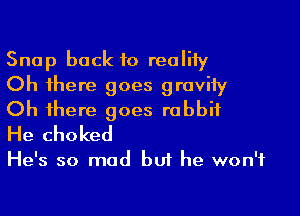 Snap back to reoliiy
Oh there goes gravity

Oh there goes rabbit
He choked

He's so mad buf he won't