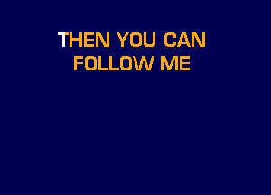 THEN YOU CAN
FOLLOW ME