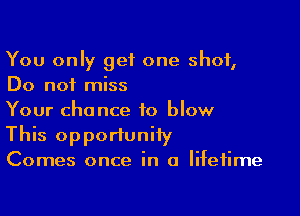 You only get one shot,
Do not miss

Your chance to blow

This opportunity

Comes once in a lifetime