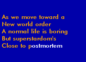 As we move fowa rd 0
New world order

A normal life is boring
But superstordom's
Close to postmortem