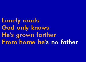 Lonely roads
God only knows

He's grown farther
From home he's no father