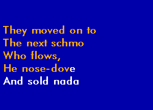 They moved on 10
The next schmo

Who flows,
He nose-dove

And sold nada