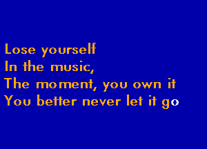 Lose yourself
In the music,

The moment, you own if
You bei1er never let it go