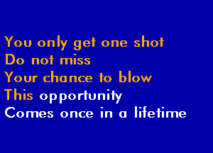 You only get one shot
Do not miss

Your chance to blow

This opportunity

Comes once in a lifetime