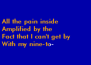 All the pain inside
Amplified by the

Fad that I can't get by
With my nine-fo-