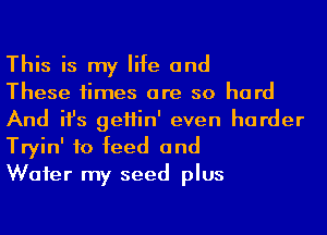 This is my life and

These times are so hard
And ifs geHin' even harder
Tryin' to feed and

Waier my seed plus