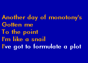 Another day of monotony's
Gotten me

To the point
I'm like a snail
I've got to formulate a plot