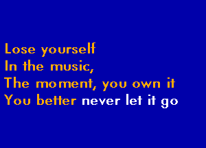 Lose yourself
In the music,

The moment, you own if
You bei1er never let it go