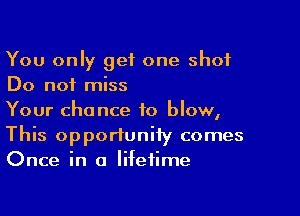 You only get one shot
Do not miss

Your chance to blow,
This opportunity comes
Once in a lifetime