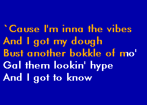 Cause I'm inna 1he vibes
And I got my dough

Bust anoiher bokkle of mo'
Gal 1hem Iookin' hype
And I got to know