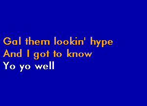 Gal them lookin' hype

And I got to know
Yo yo well