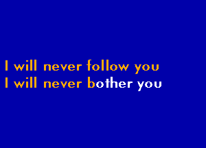 I will never follow you

I will never bother you