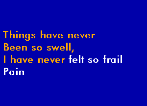 Things have never
Been so swell,

I have never felt so frail
Pain