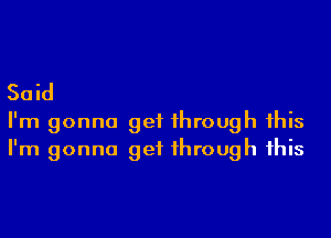 Said
I'm gonna get 1hrough 1his
I'm gonna get 1hrough 1his