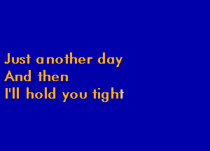 Just another day

And then
I'll hold you fight