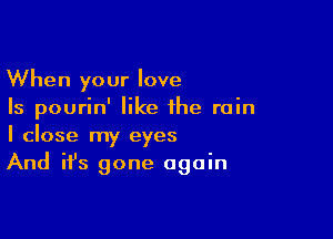 When your love
Is pourin' like the rain

I close my eyes
And it's gone again