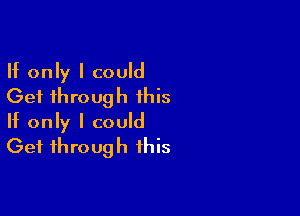 If only I could
Get through this

If only I could
Get through this