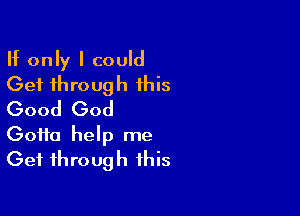 If only I could
Get through this

Good God

Gotta help me
Get through this