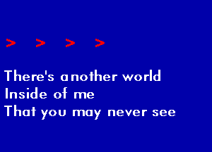 There's another world
Inside of me

That you may never see