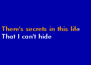 There's secreis in this life

That I can't hide
