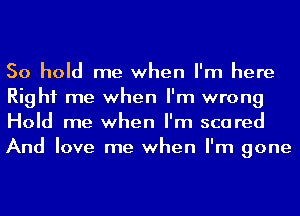 50 hold me when I'm here
Right me when I'm wrong
Hold me when I'm scared
And love me when I'm gone