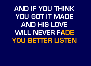 AND IF YOU THINK
YOU GOT IT MADE
AND HIS LOVE
1WILL NEVER FADE
YOU BETTER LISTEN