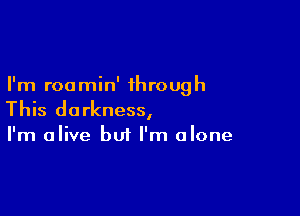 I'm roomin' through

This darkness,

I'm alive but I'm alone