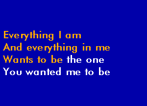 Everything I am
And everything in me

Wants to be the one
You wanted me to be