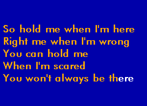 50 hold me when I'm here
Right me when I'm wrong
You can hold me

When I'm scared
You won't always be 1here