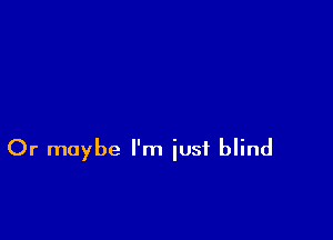 Or maybe I'm iusf blind