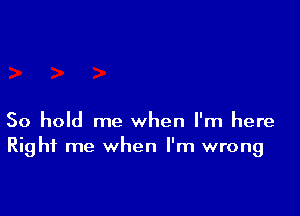 So hold me when I'm here
Right me when I'm wrong