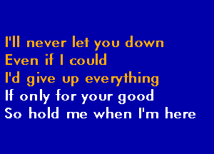 I'll never let you down
Even if I could

I'd give up everything
If only for your good
50 hold me when I'm here