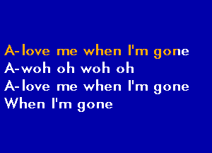 A-Iove me when I'm gone

A-woh oh woh oh

A-Iove me when I'm gone
When I'm gone