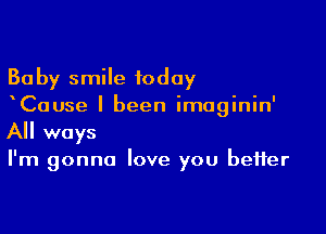 Baby smile today
Cause I been imaginin'

All ways

I'm gonna love you better
