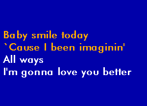 Ba by smile today
Cause I been imaginin'

All ways

I'm gonna love you beHer