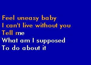 Feel uneasy ba by
I can't live without you

Tell me
What am I supposed
To do about it