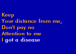 Keep
Your distance from me,

Don't pay no
Affenfion to me
I got a disease
