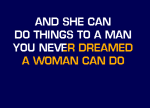 AND SHE CAN
DO THINGS TO A MAN
YOU NEVER DREAMED
A WOMAN CAN DO