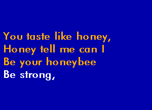 You taste like honey,
Honey tell me can I

Be your honeybee
Be strong,