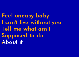 Feel uneasy ba by
I can't live without you

Tell me what am I
Supposed to do
About ii