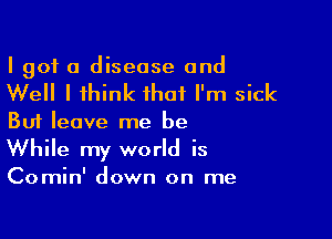 I got a disease and

Well I think that I'm sick

But leave me be
While my world is

Comin' down on me