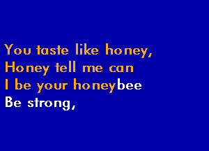 You taste like honey,
Honey tell me can

I be your honeybee
Be strong,