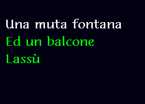Una muta fontana
Ed un balcone

Lassa